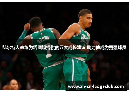 凯尔特人教练为塔图姆提供的五大成长建议 助力他成为更强球员 凯尔特人教练为塔图姆提供的五大成长建议 助力他成为更强球员