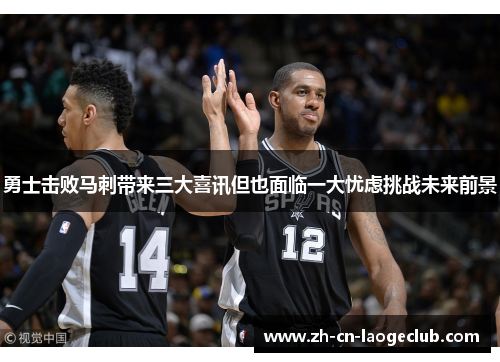 勇士击败马刺带来三大喜讯但也面临一大忧虑挑战未来前景 勇士击败马刺带来三大喜讯但也面临一大忧虑挑战未来前景