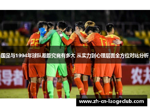 国足与1994年球队差距究竟有多大 从实力到心理层面全方位对比分析