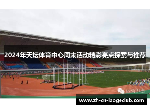 2024年天坛体育中心周末活动精彩亮点探索与推荐