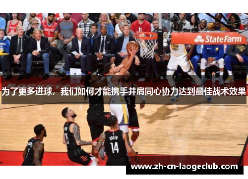 为了更多进球,我们如何才能携手并肩同心协力达到最佳战术效果 为了更多进球,我们如何才能携手并肩同心协力达到最佳战术效果