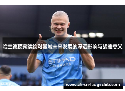 哈兰德顶薪续约对曼城未来发展的深远影响与战略意义 哈兰德顶薪续约对曼城未来发展的深远影响与战略意义