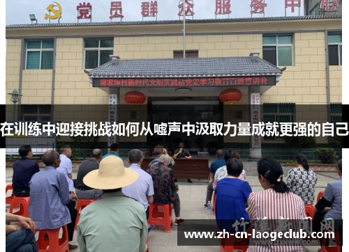 在训练中迎接挑战如何从嘘声中汲取力量成就更强的自己 在训练中迎接挑战如何从嘘声中汲取力量成就更强的自己