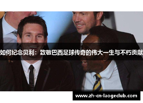 如何纪念贝利:致敬巴西足球传奇的伟大一生与不朽贡献 如何纪念贝利:致敬巴西足球传奇的伟大一生与不朽贡献
