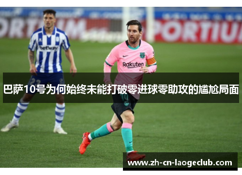 巴萨10号为何始终未能打破零进球零助攻的尴尬局面 巴萨10号为何始终未能打破零进球零助攻的尴尬局面