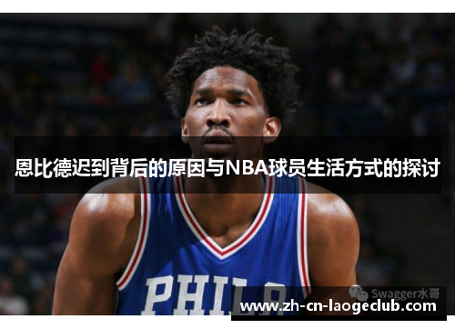 恩比德迟到背后的原因与NBA球员生活方式的探讨 恩比德迟到背后的原因与NBA球员生活方式的探讨
