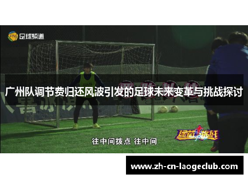 广州队调节费归还风波引发的足球未来变革与挑战探讨 广州队调节费归还风波引发的足球未来变革与挑战探讨