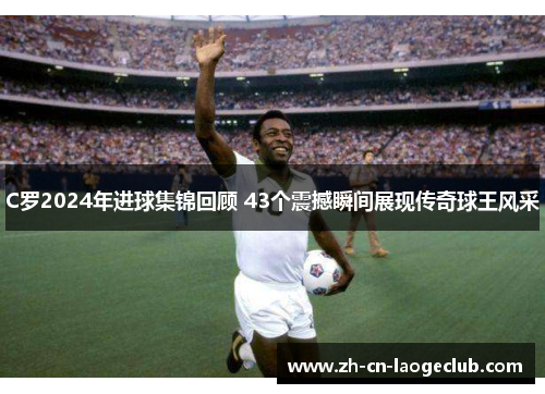 C罗2024年进球集锦回顾 43个震撼瞬间展现传奇球王风采 C罗2024年进球集锦回顾 43个震撼瞬间展现传奇球王风采
