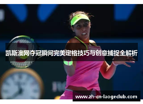 凯斯澳网夺冠瞬间完美定格技巧与创意捕捉全解析 凯斯澳网夺冠瞬间完美定格技巧与创意捕捉全解析