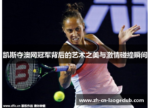 凯斯夺澳网冠军背后的艺术之美与激情碰撞瞬间 凯斯夺澳网冠军背后的艺术之美与激情碰撞瞬间