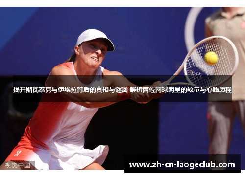 揭开斯瓦泰克与伊埃拉背后的真相与谜团 解析两位网球明星的较量与心路历程 揭开斯瓦泰克与伊埃拉背后的真相与谜团 解析两位网球明星的较量与心路历程