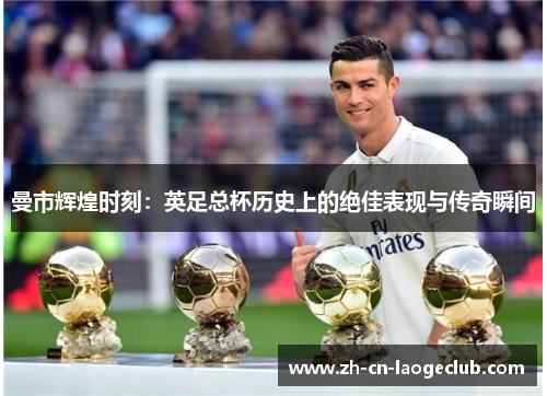 曼市辉煌时刻:英足总杯历史上的绝佳表现与传奇瞬间 曼市辉煌时刻:英足总杯历史上的绝佳表现与传奇瞬间