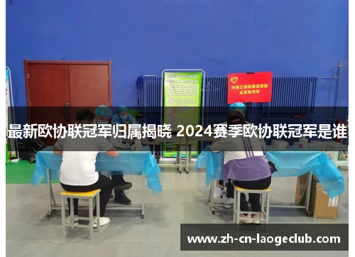 最新欧协联冠军归属揭晓 2024赛季欧协联冠军是谁 最新欧协联冠军归属揭晓 2024赛季欧协联冠军是谁