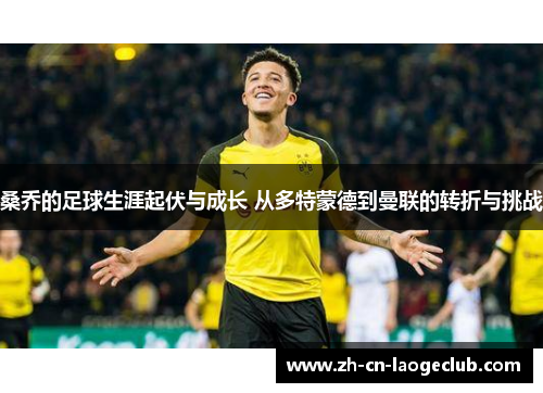 桑乔的足球生涯起伏与成长 从多特蒙德到曼联的转折与挑战 桑乔的足球生涯起伏与成长 从多特蒙德到曼联的转折与挑战