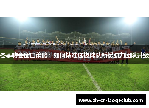 冬季转会窗口策略:如何精准选拔球队新援助力团队升级 冬季转会窗口策略:如何精准选拔球队新援助力团队升级