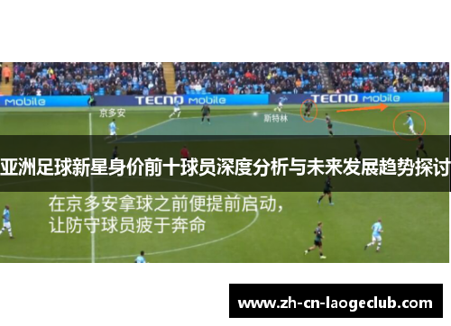 亚洲足球新星身价前十球员深度分析与未来发展趋势探讨 亚洲足球新星身价前十球员深度分析与未来发展趋势探讨
