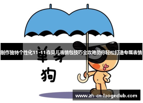 制作独特个性化11-11森贝儿表情包技巧全攻略助你轻松打造专属表情 制作独特个性化11-11森贝儿表情包技巧全攻略助你轻松打造专属表情