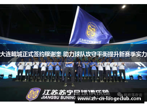 大连鲲城正式签约穆谢奎 助力球队攻守平衡提升新赛季实力 大连鲲城正式签约穆谢奎 助力球队攻守平衡提升新赛季实力