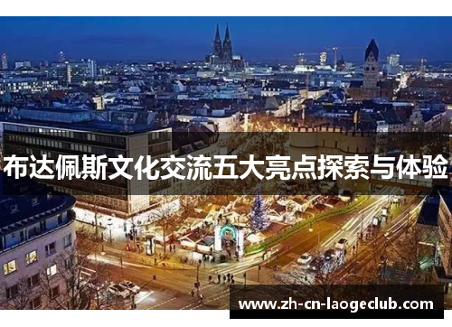 布达佩斯文化交流五大亮点探索与体验 布达佩斯文化交流五大亮点探索与体验