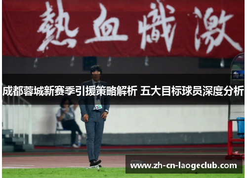 成都蓉城新赛季引援策略解析 五大目标球员深度分析 成都蓉城新赛季引援策略解析 五大目标球员深度分析