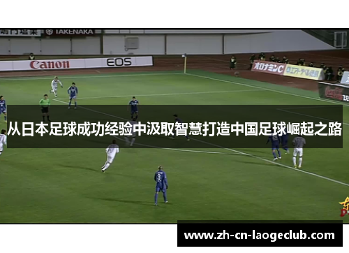 从日本足球成功经验中汲取智慧打造中国足球崛起之路 从日本足球成功经验中汲取智慧打造中国足球崛起之路