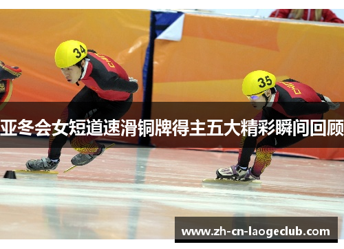亚冬会女短道速滑铜牌得主五大精彩瞬间回顾