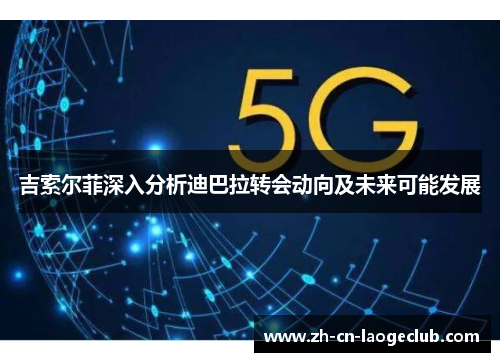 吉索尔菲深入分析迪巴拉转会动向及未来可能发展 吉索尔菲深入分析迪巴拉转会动向及未来可能发展