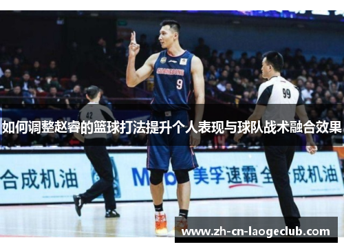 如何调整赵睿的篮球打法提升个人表现与球队战术融合效果 如何调整赵睿的篮球打法提升个人表现与球队战术融合效果
