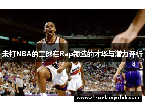 未打NBA的二球在Rap领域的才华与潜力评析 未打NBA的二球在Rap领域的才华与潜力评析