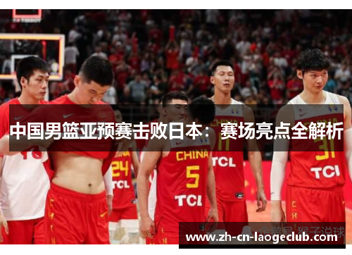 中国男篮亚预赛击败日本:赛场亮点全解析 中国男篮亚预赛击败日本:赛场亮点全解析