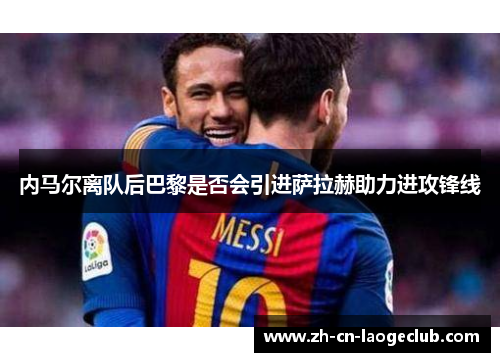 内马尔离队后巴黎是否会引进萨拉赫助力进攻锋线 内马尔离队后巴黎是否会引进萨拉赫助力进攻锋线