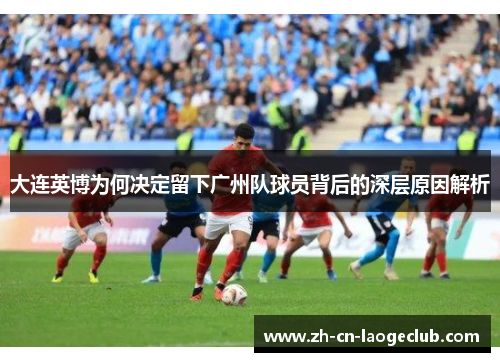 大连英博为何决定留下广州队球员背后的深层原因解析