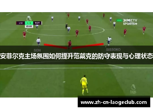 安菲尔克主场氛围如何提升范戴克的防守表现与心理状态 安菲尔克主场氛围如何提升范戴克的防守表现与心理状态
