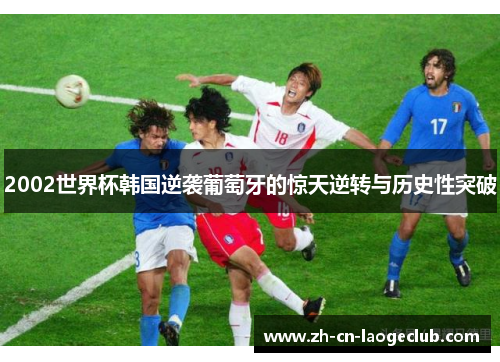2002世界杯韩国逆袭葡萄牙的惊天逆转与历史性突破 2002世界杯韩国逆袭葡萄牙的惊天逆转与历史性突破