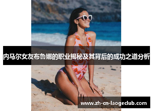 内马尔女友布鲁娜的职业揭秘及其背后的成功之道分析 内马尔女友布鲁娜的职业揭秘及其背后的成功之道分析