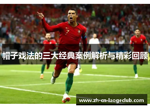 帽子戏法的三大经典案例解析与精彩回顾 帽子戏法的三大经典案例解析与精彩回顾