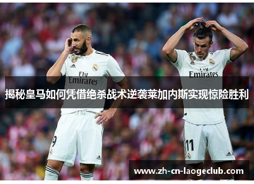 揭秘皇马如何凭借绝杀战术逆袭莱加内斯实现惊险胜利 揭秘皇马如何凭借绝杀战术逆袭莱加内斯实现惊险胜利
