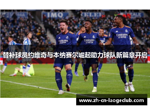 替补球员约维奇与本纳赛尔崛起助力球队新篇章开启 替补球员约维奇与本纳赛尔崛起助力球队新篇章开启