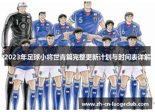 2023年足球小将世青篇完整更新计划与时间表详解