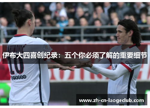伊布大四喜创纪录:五个你必须了解的重要细节 伊布大四喜创纪录:五个你必须了解的重要细节