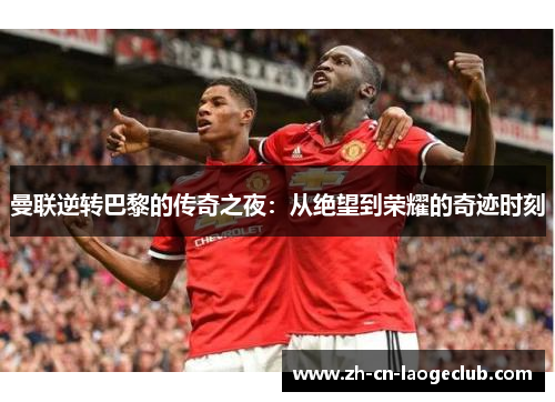 曼联逆转巴黎的传奇之夜：从绝望到荣耀的奇迹时刻