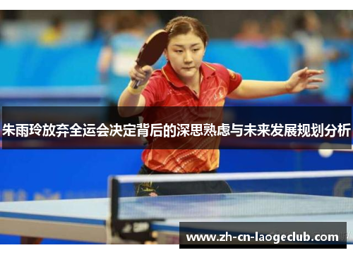 朱雨玲放弃全运会决定背后的深思熟虑与未来发展规划分析 朱雨玲放弃全运会决定背后的深思熟虑与未来发展规划分析