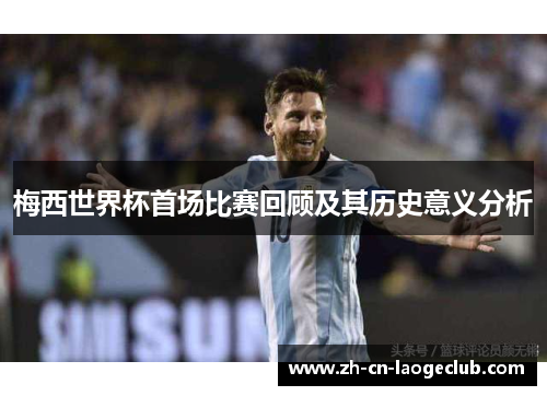 梅西世界杯首场比赛回顾及其历史意义分析 梅西世界杯首场比赛回顾及其历史意义分析