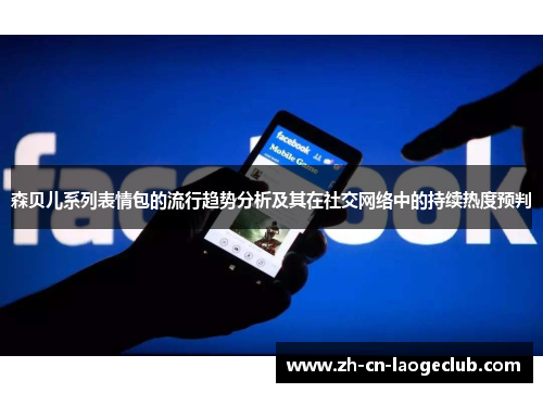 森贝儿系列表情包的流行趋势分析及其在社交网络中的持续热度预判 森贝儿系列表情包的流行趋势分析及其在社交网络中的持续热度预判