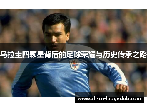 乌拉圭四颗星背后的足球荣耀与历史传承之路 乌拉圭四颗星背后的足球荣耀与历史传承之路