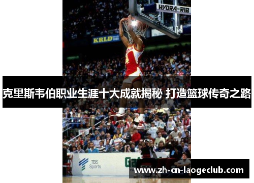 克里斯韦伯职业生涯十大成就揭秘 打造篮球传奇之路