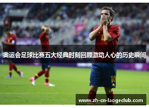 奥运会足球比赛五大经典时刻回顾激动人心的历史瞬间 奥运会足球比赛五大经典时刻回顾激动人心的历史瞬间