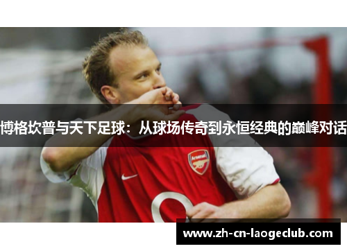 博格坎普与天下足球:从球场传奇到永恒经典的巅峰对话 博格坎普与天下足球:从球场传奇到永恒经典的巅峰对话