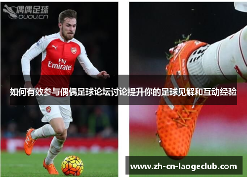 如何有效参与偶偶足球论坛讨论提升你的足球见解和互动经验 如何有效参与偶偶足球论坛讨论提升你的足球见解和互动经验