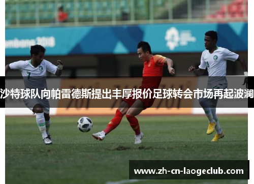 沙特球队向帕雷德斯提出丰厚报价足球转会市场再起波澜 沙特球队向帕雷德斯提出丰厚报价足球转会市场再起波澜